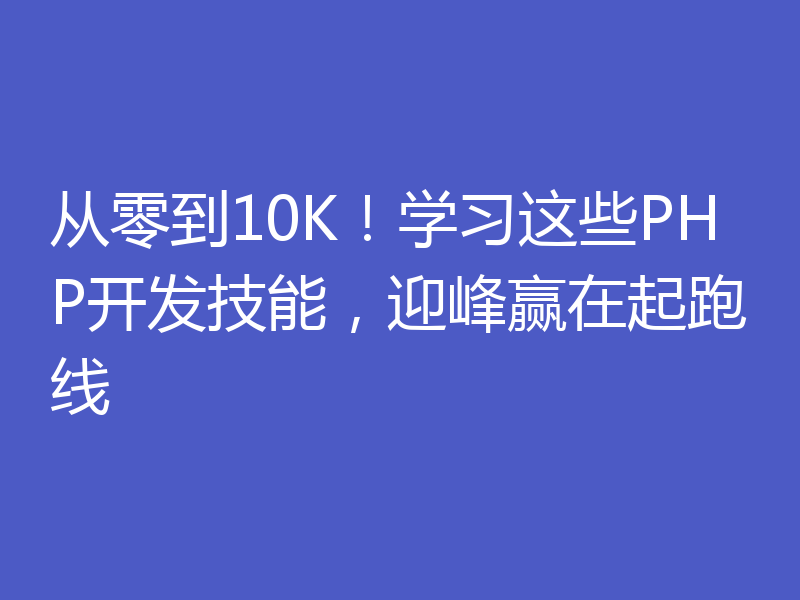 从零到10K!学习这些PHP开发技能,迎峰赢在起跑线