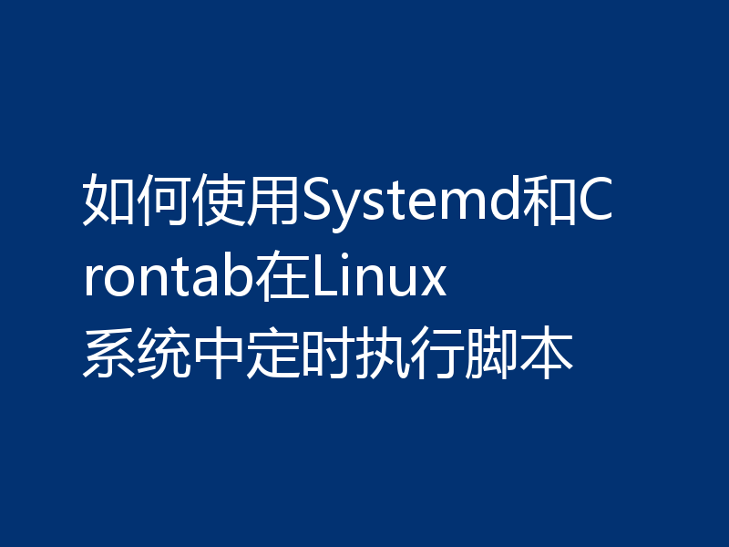 如何使用Systemd和Crontab在Linux系统中定时执行脚本