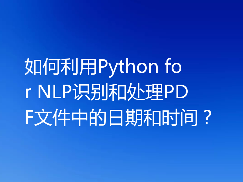 如何利用Python for NLP识别和处理PDF文件中的日期和时间?