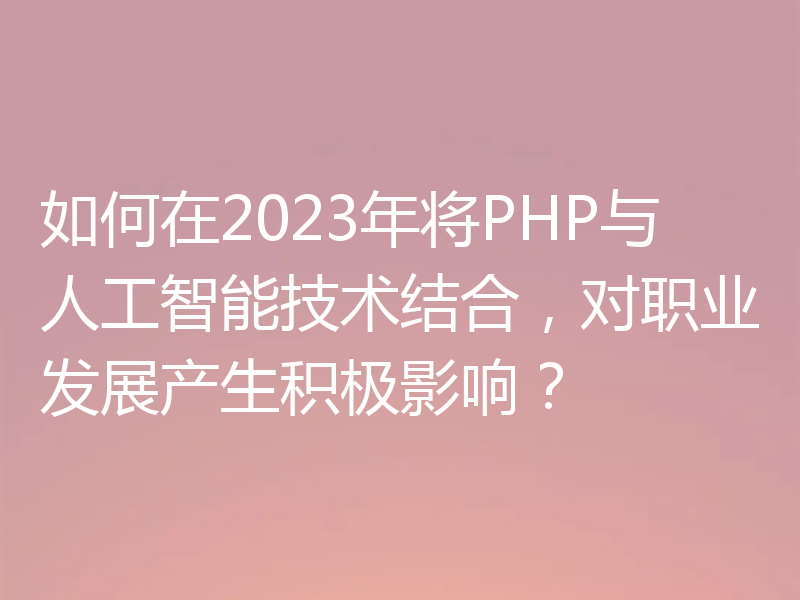如何在2023年将PHP与人工智能技术结合,对职业发展产生积极影响?
