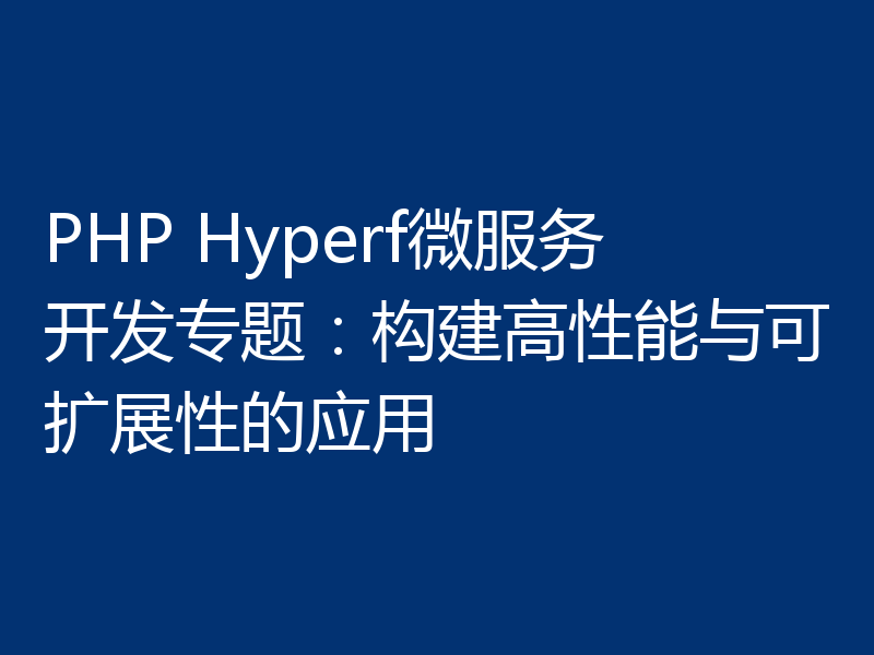 PHP Hyperf微服务开发专题:构建高性能与可扩展性的应用
