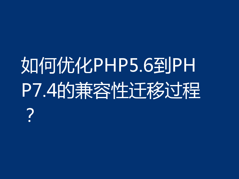如何优化PHP5.6到PHP7.4的兼容性迁移过程?