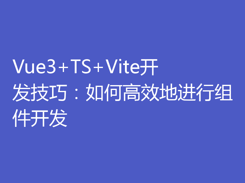 Vue3+TS+Vite开发技巧:如何高效地进行组件开发