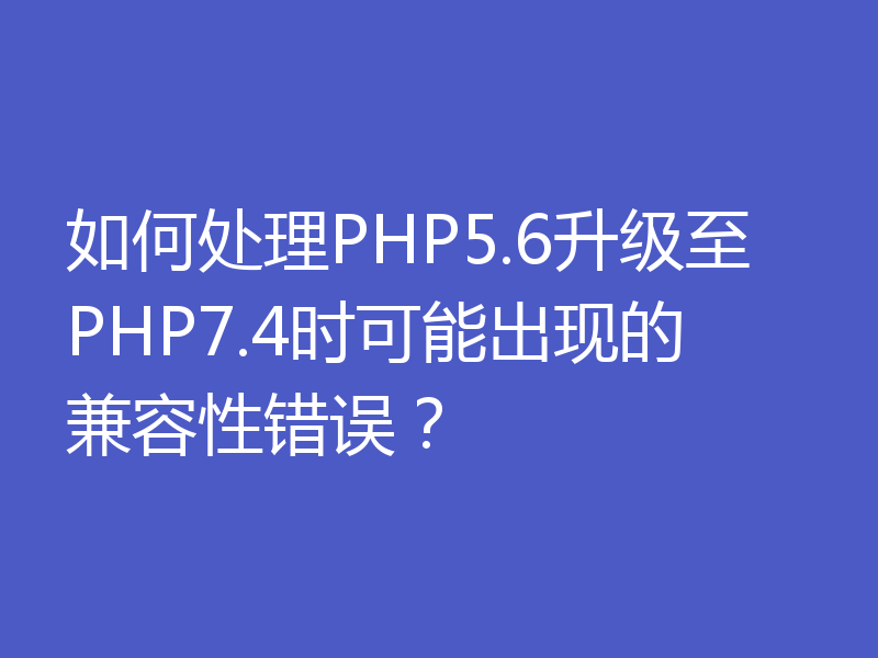 如何处理PHP5.6升级至PHP7.4时可能出现的兼容性错误?