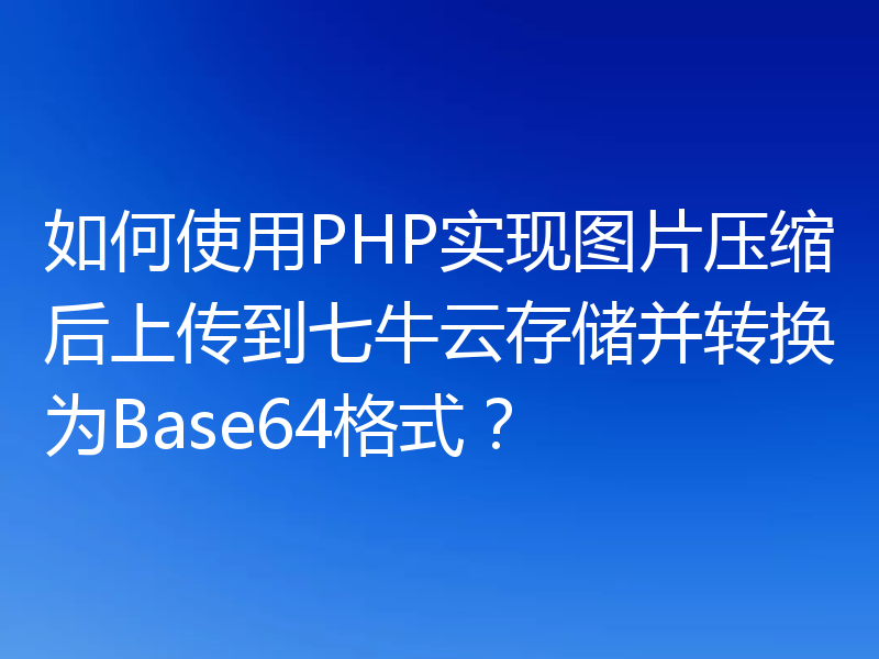 如何使用PHP实现图片压缩后上传到七牛云存储并转换为Base64格式?