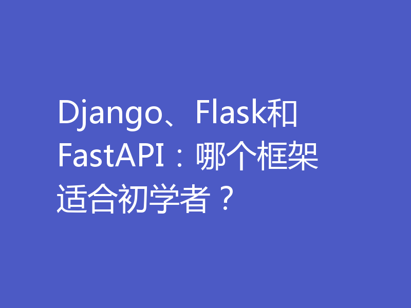 Django、Flask和FastAPI:哪个框架适合初学者?