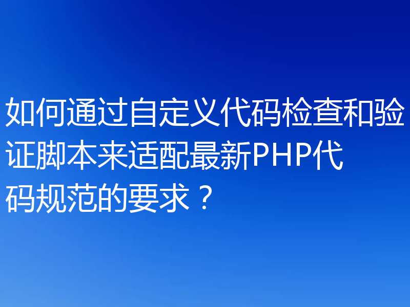如何通过自定义代码检查和验证脚本来适配最新PHP代码规范的要求?