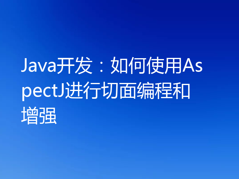 Java开发:如何使用AspectJ进行切面编程和增强