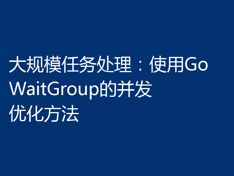 大规模任务处理:使用Go WaitGroup的并发优化方法
