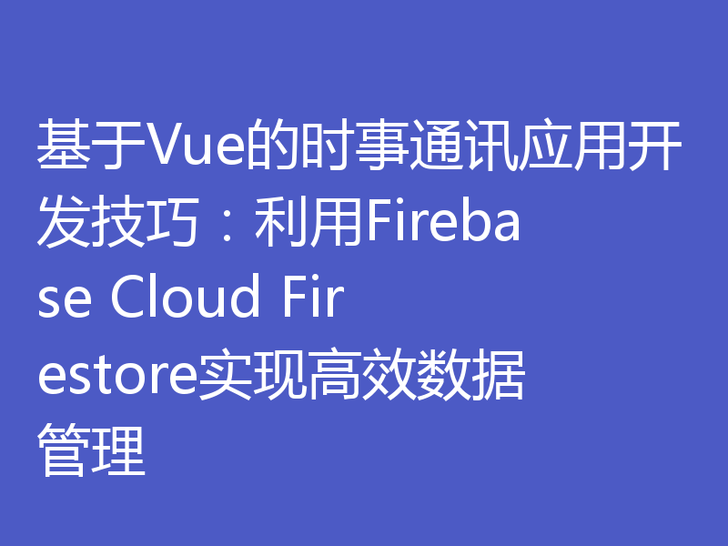 基于Vue的时事通讯应用开发技巧：利用Firebase Cloud Firestore实现高效数据管理