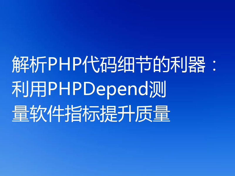解析PHP代码细节的利器:利用PHPDepend测量软件指标提升质量