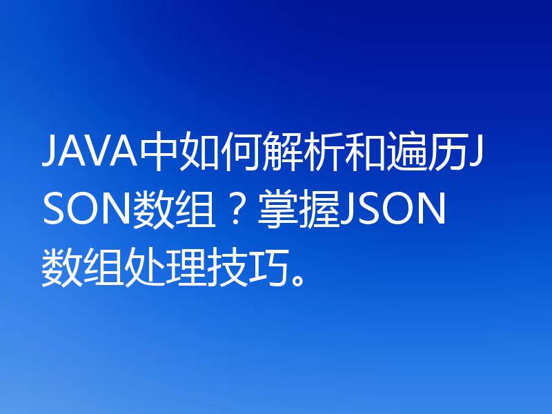 JAVA中如何解析和遍历JSON数组?掌握JSON数组处理技巧。