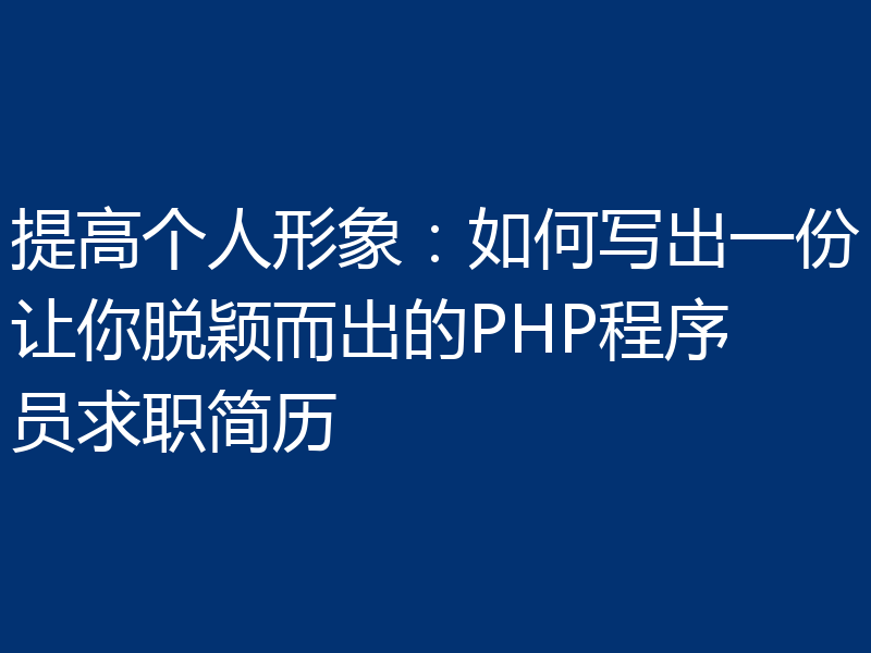 提高个人形象:如何写出一份让你脱颖而出的PHP程序员求职简历