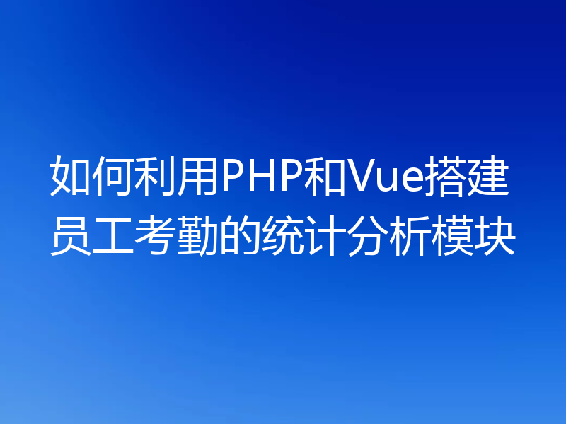 如何利用PHP和Vue搭建员工考勤的统计分析模块