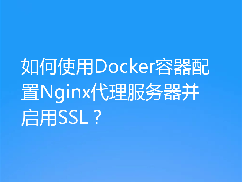 如何使用Docker容器配置Nginx代理服务器并启用SSL?