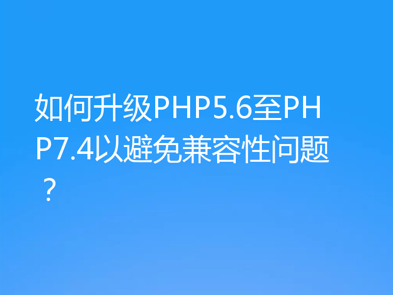 如何升级PHP5.6至PHP7.4以避免兼容性问题?