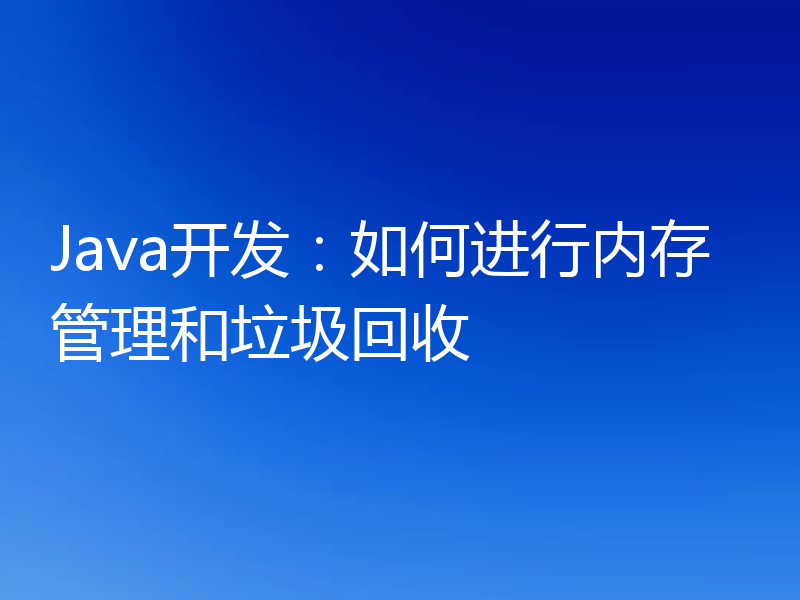 Java开发:如何进行内存管理和垃圾回收