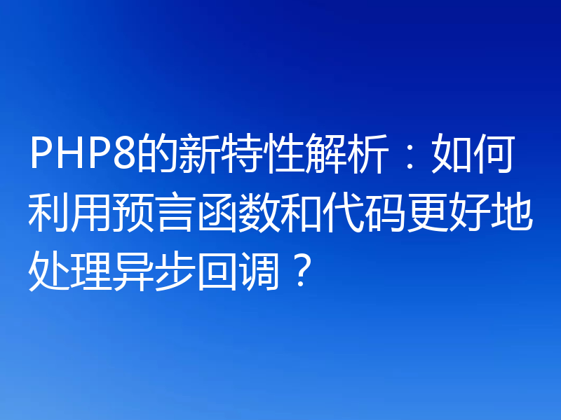 PHP8的新特性解析:如何利用预言函数和代码更好地处理异步回调?