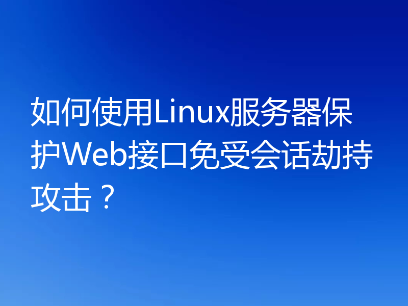 如何使用Linux服务器保护Web接口免受会话劫持攻击?