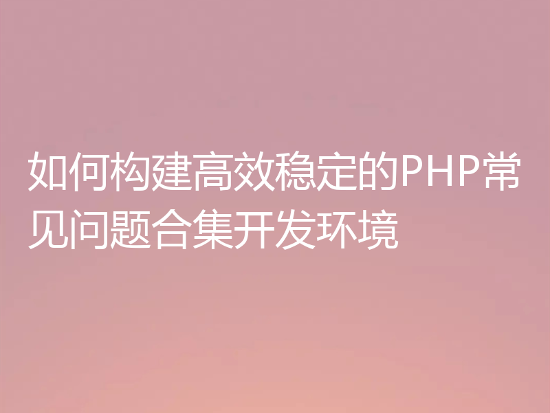 如何构建高效稳定的PHP常见问题合集开发环境