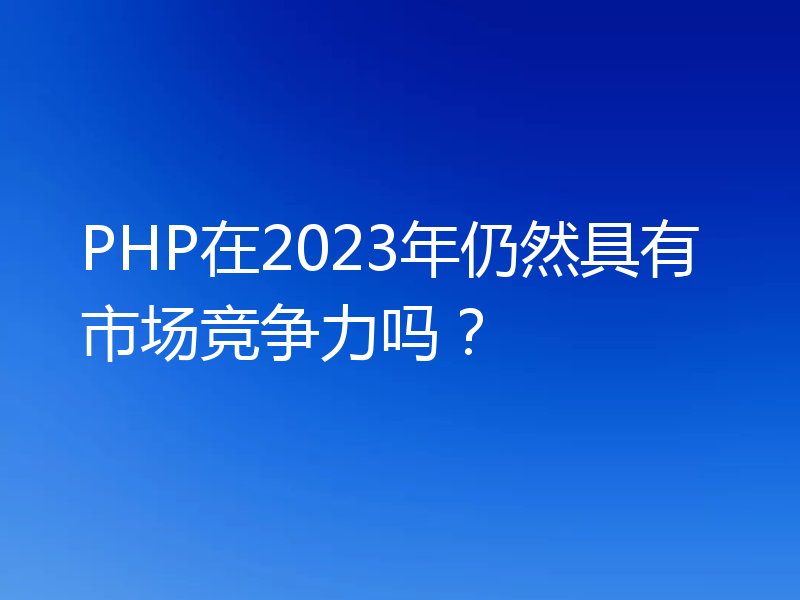PHP在2023年仍然具有市场竞争力吗?