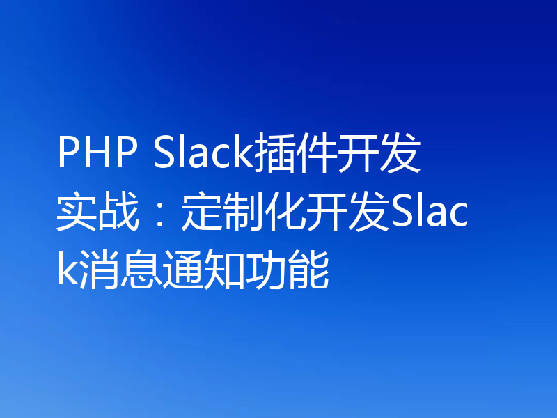 PHP Slack插件开发实战:定制化开发Slack消息通知功能