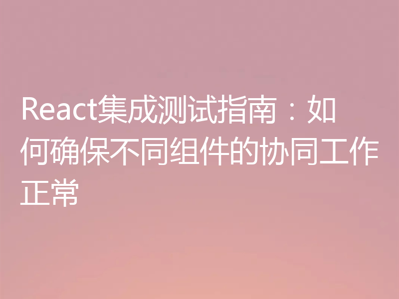 React集成测试指南:如何确保不同组件的协同工作正常