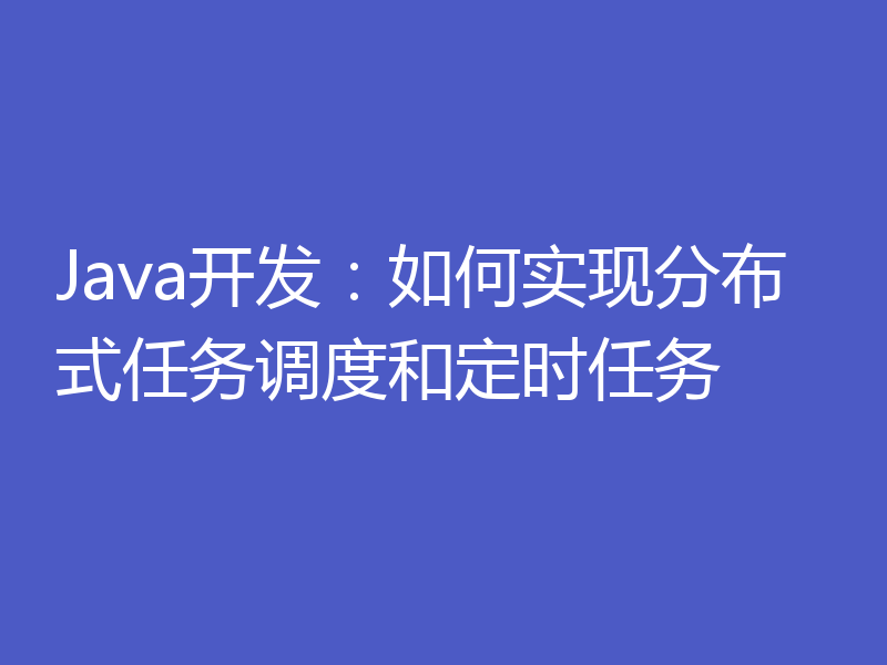 Java开发:如何实现分布式任务调度和定时任务