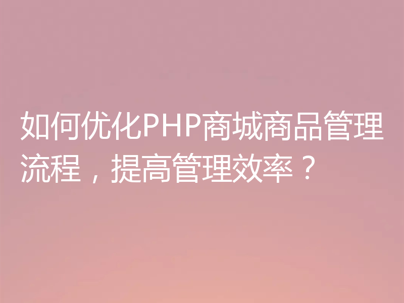 如何优化PHP商城商品管理流程,提高管理效率?