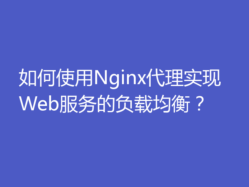 如何使用Nginx代理实现Web服务的负载均衡?