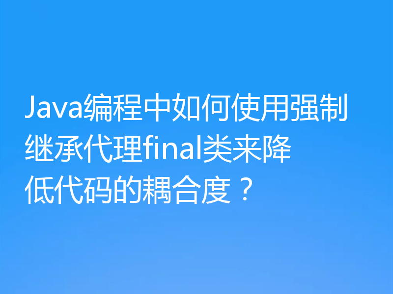 Java编程中如何使用强制继承代理final类来降低代码的耦合度?