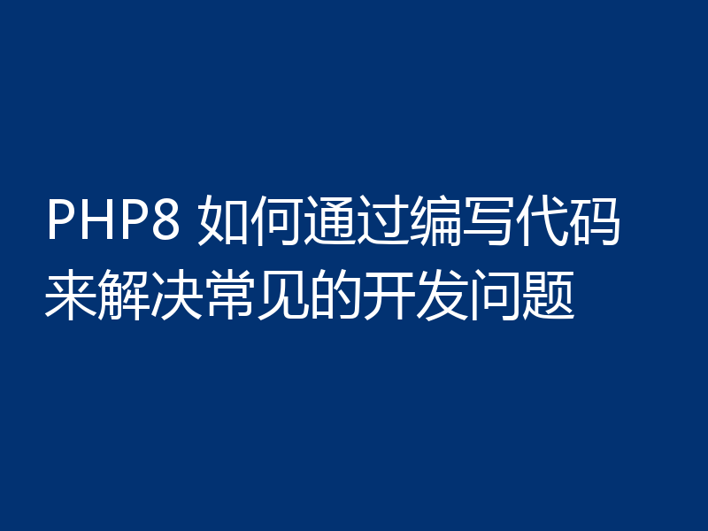 PHP8 如何通过编写代码来解决常见的开发问题
