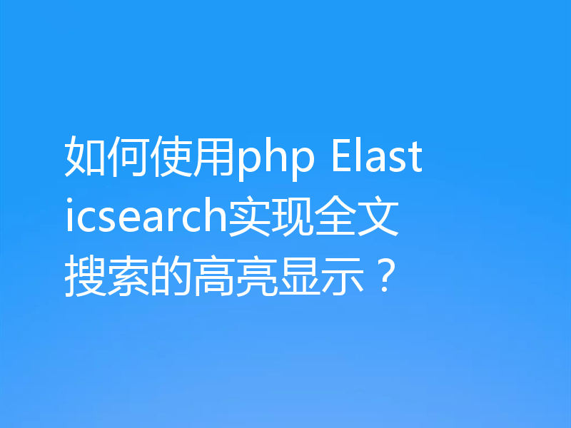 如何使用php Elasticsearch实现全文搜索的高亮显示?