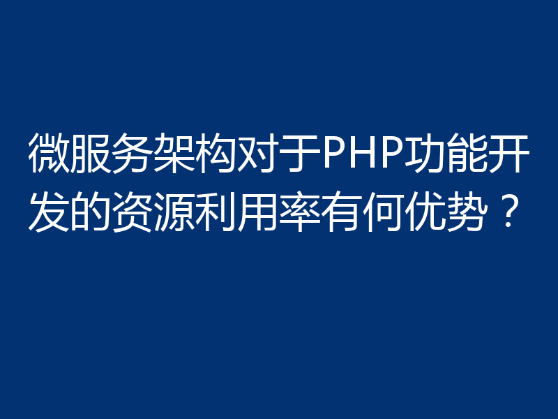 微服务架构对于PHP功能开发的资源利用率有何优势?