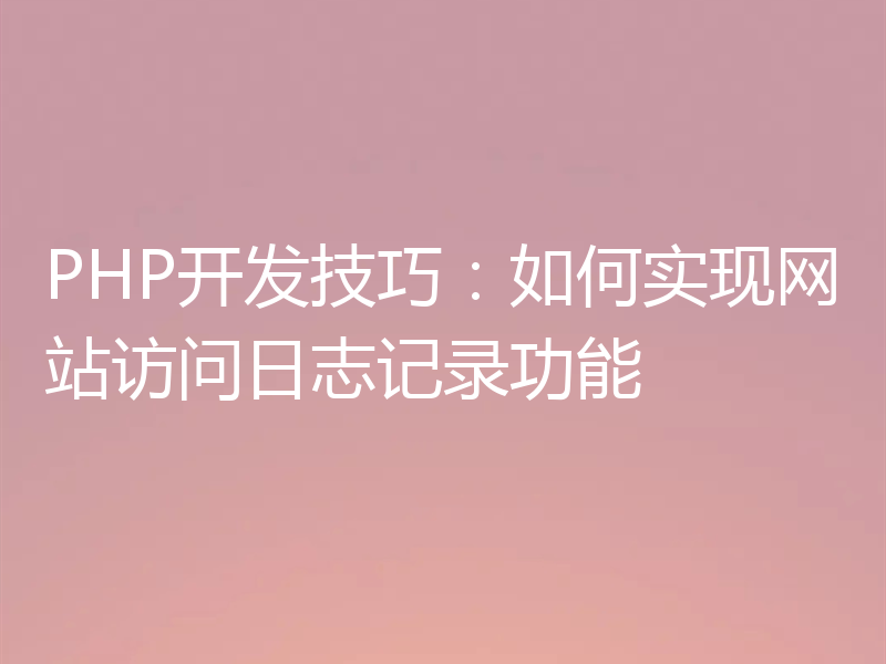 PHP开发技巧:如何实现网站访问日志记录功能