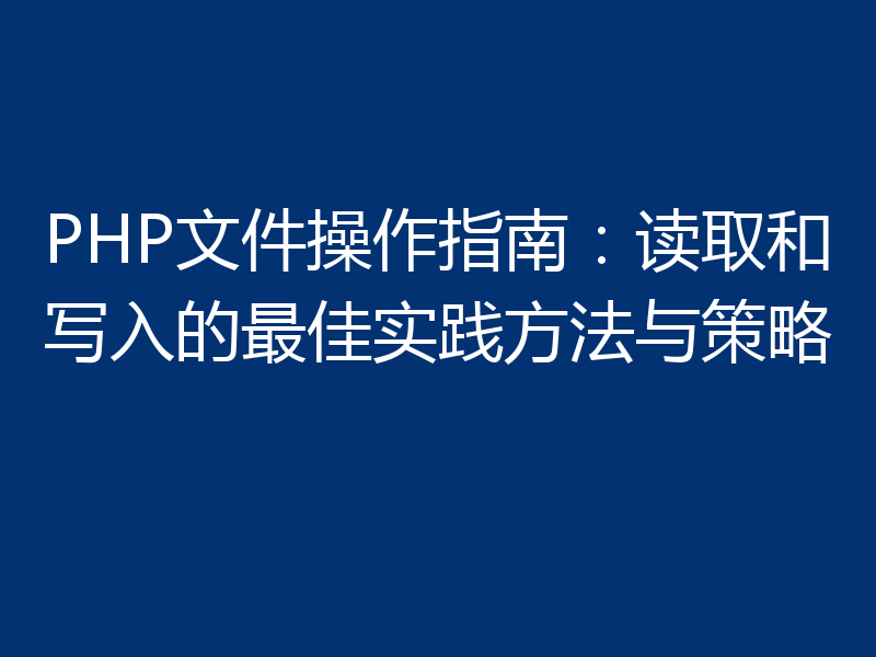 PHP文件操作指南:读取和写入的最佳实践方法与策略