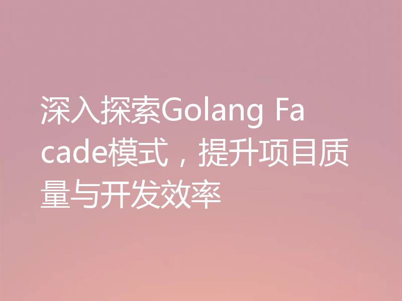 深入探索Golang Facade模式,提升项目质量与开发效率