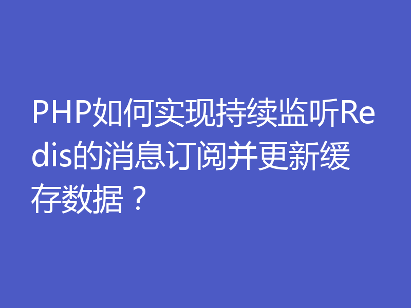 PHP如何实现持续监听Redis的消息订阅并更新缓存数据?