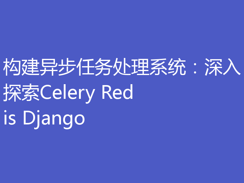 构建异步任务处理系统:深入探索Celery Redis Django