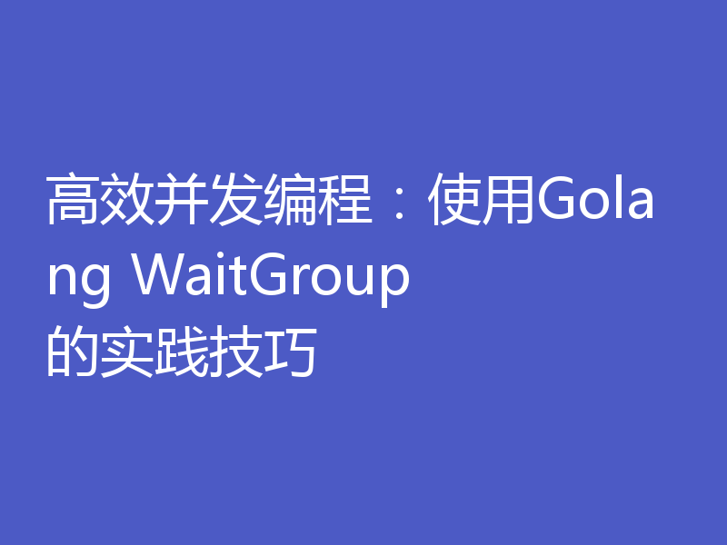 高效并发编程:使用Golang WaitGroup的实践技巧