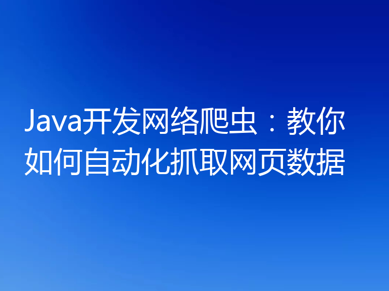 Java开发网络爬虫:教你如何自动化抓取网页数据