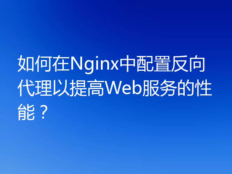 如何在Nginx中配置反向代理以提高Web服务的性能?