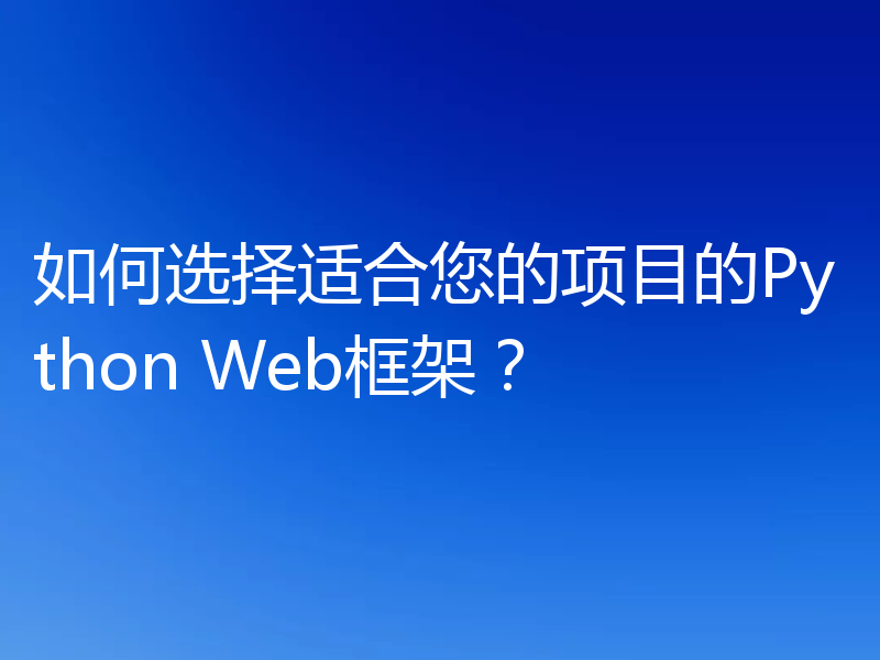 如何选择适合您的项目的Python Web框架?