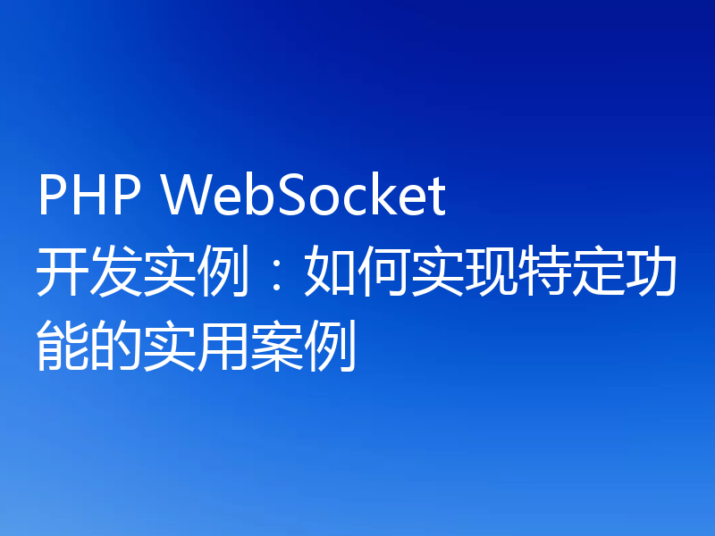 PHP WebSocket开发实例:如何实现特定功能的实用案例