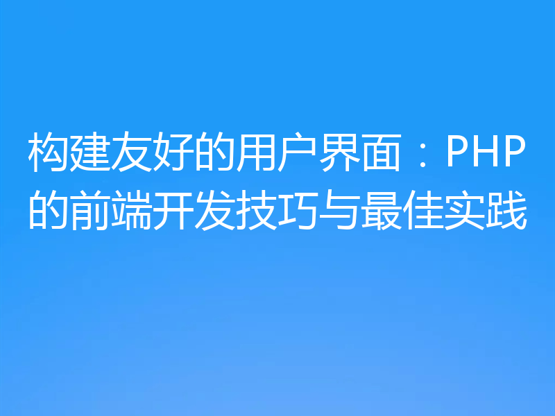 构建友好的用户界面:PHP的前端开发技巧与最佳实践