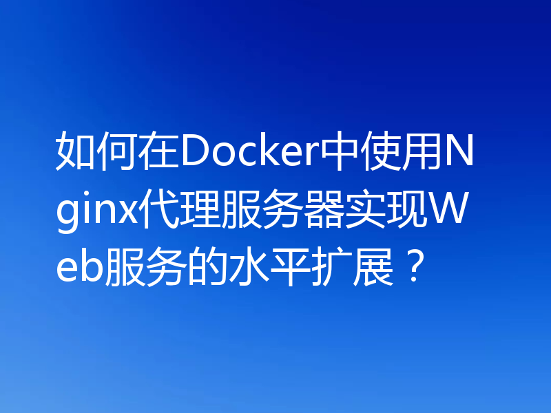 如何在Docker中使用Nginx代理服务器实现Web服务的水平扩展?