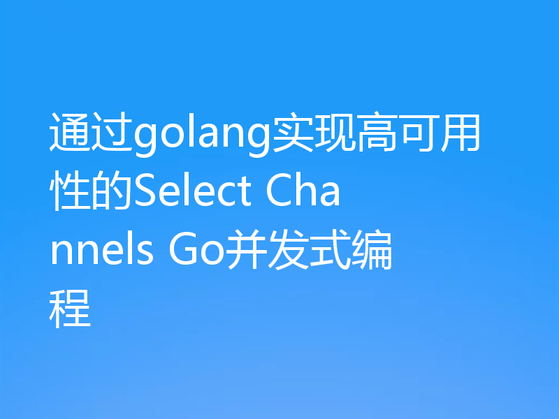 通过golang实现高可用性的Select Channels Go并发式编程