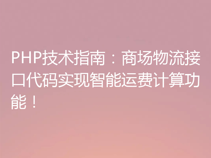 PHP技术指南:商场物流接口代码实现智能运费计算功能!