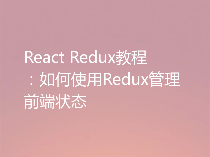React Redux教程:如何使用Redux管理前端状态