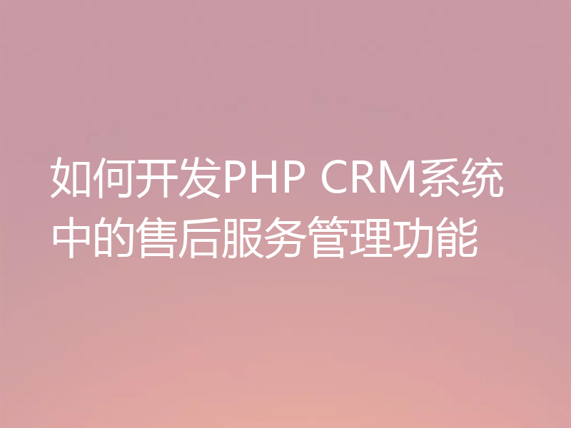 如何开发PHP CRM系统中的售后服务管理功能